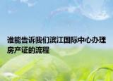 誰能告訴我們?yōu)I江國際中心辦理房產(chǎn)證的流程