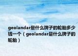 geolandar是什么牌子的輪胎多少錢一個(gè)（geolandar是什么牌子的輪胎）