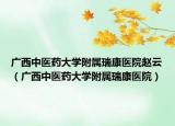 廣西中醫(yī)藥大學(xué)附屬瑞康醫(yī)院趙云（廣西中醫(yī)藥大學(xué)附屬瑞康醫(yī)院）