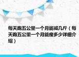 每天跑五公里一個(gè)月能減幾斤（每天跑五公里一個(gè)月能瘦多少詳細(xì)介紹）
