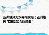 亞洲雄風(fēng)劉歡韋唯演唱（亞洲雄風(fēng) 韋唯劉歡合唱歌曲）