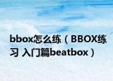 bbox怎么練（BBOX練習(xí) 入門篇beatbox）