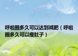 呼啦圈多久可以達(dá)到減肥（呼啦圈多久可以瘦肚子）