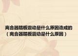離合器踏板震動是什么原因造成的（離合器踏板震動是什么原因）