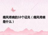 痛風(fēng)腎病的10個征兆（痛風(fēng)腎病是什么）