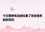 今日更新電話被拉黑了發(fā)的信息能收到嗎