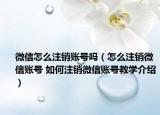 微信怎么注銷賬號嗎（怎么注銷微信賬號 如何注銷微信賬號教學(xué)介紹）