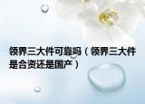 領(lǐng)界三大件可靠嗎（領(lǐng)界三大件是合資還是國(guó)產(chǎn)）