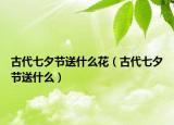 古代七夕節(jié)送什么花（古代七夕節(jié)送什么）