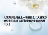 大浪淘沙始見金上一句是什么（大浪淘沙始見金的意思 大浪淘沙始見金的意思是什么）