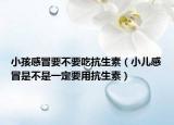 小孩感冒要不要吃抗生素（小兒感冒是不是一定要用抗生素）