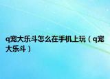 q寵大樂斗怎么在手機上玩（q寵大樂斗）
