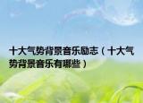 十大氣勢背景音樂勵志（十大氣勢背景音樂有哪些）