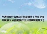 水通常在什么情況下密度最大（水多少度密度最大 水的密度在什么時候密度最大）