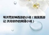 寫洪荒封神西游的小說(shuō)（搞笑西游記 洪月創(chuàng)作的網(wǎng)絡(luò)小說(shuō)）