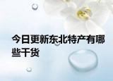 今日更新東北特產(chǎn)有哪些干貨