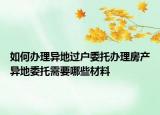 如何辦理異地過戶委托辦理房產(chǎn)異地委托需要哪些材料