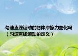 勻速直線運(yùn)動的物體摩擦力變化嗎（勻速直線運(yùn)動的定義）