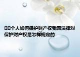 ??個人如何保護財產權我國法律對保護財產權是怎樣規(guī)定的