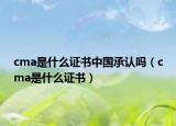 cma是什么證書中國承認(rèn)嗎（cma是什么證書）