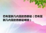 巴布亞新幾內(nèi)亞的首都是（巴布亞新幾內(nèi)亞的首都是哪里）
