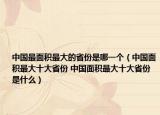 中國最面積最大的省份是哪一個（中國面積最大十大省份 中國面積最大十大省份是什么）