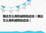 騏達(dá)怎么用機(jī)械鑰匙啟動(dòng)（騏達(dá)怎么用機(jī)械鑰匙啟動(dòng)）