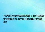 七夕怎么給女朋友制造驚喜（七夕節(jié)感動女友的做法 年七夕怎么做才能讓女友感動）