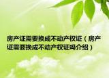 房產(chǎn)證需要換成不動產(chǎn)權(quán)證（房產(chǎn)證需要換成不動產(chǎn)權(quán)證嗎介紹）