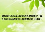 踏板摩托車冷車啟動怠速不穩(wěn)易熄火（摩托車冷車啟動怠速不穩(wěn)易熄火怎么回事）