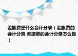 差旅費(fèi)是什么會(huì)計(jì)分錄（差旅費(fèi)的會(huì)計(jì)分錄 差旅費(fèi)的會(huì)計(jì)分錄怎么做）