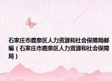 石家莊市鹿泉區(qū)人力資源和社會保障局郵編（石家莊市鹿泉區(qū)人力資源和社會保障局）