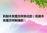 機制木炭是怎樣炭化的（機制木炭是怎樣制造的）