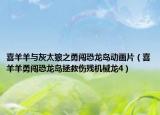 喜羊羊與灰太狼之勇闖恐龍島動畫片（喜羊羊勇闖恐龍島拯救傷殘機械龍4）
