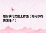 如何獲得美國工作簽（如何獲得美國綠卡）
