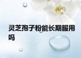 靈芝孢子粉能長(zhǎng)期服用嗎