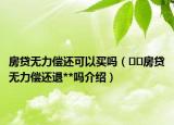 房貸無(wú)力償還可以買嗎（??房貸無(wú)力償還退**嗎介紹）