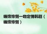 纏綿悱惻一吻定情韓?。ɡp綿悱惻）