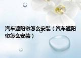 汽車遮陽簾怎么安裝（汽車遮陽簾怎么安裝）