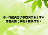 不一樣的美男子泰劇演員表（求不一樣的美男（泰?。┑难輪T表）