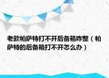 老款帕薩特打不開后備箱咋整（帕薩特的后備箱打不開怎么辦）