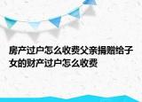房產過戶怎么收費父親捐贈給子女的財產過戶怎么收費