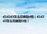 d1d2d3怎么切換到d檔（d1d2d3怎么切換到D擋）