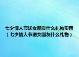 七夕情人節(jié)送女朋友什么禮物實(shí)用（七夕情人節(jié)送女朋友什么禮物）