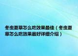 冬蟲夏草怎么吃效果最佳（冬蟲夏草怎么吃效果最好詳細(xì)介紹）