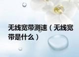 無(wú)線寬帶測(cè)速（無(wú)線寬帶是什么）