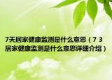 7天居家健康監(jiān)測是什么意思（7 3居家健康監(jiān)測是什么意思詳細介紹）