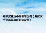老款漢蘭達(dá)小屏幕怎么調(diào)（老款漢蘭達(dá)小屏幕該如何設(shè)置）