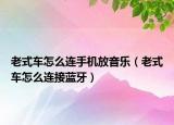 老式車(chē)怎么連手機(jī)放音樂(lè)（老式車(chē)怎么連接藍(lán)牙）