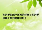 華為手機哪個系列的好呢（華為手機哪個系列的比較好）